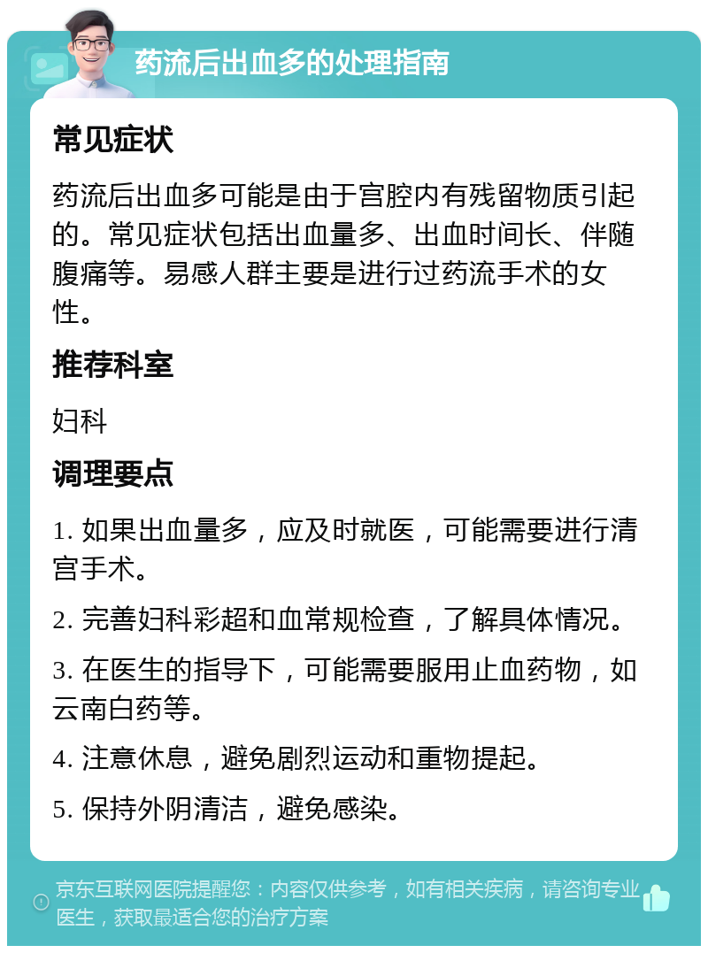 药流后出血多的处理指南 常见症状 药流后出血多可能是由于宫腔内有残留物质引起的。常见症状包括出血量多、出血时间长、伴随腹痛等。易感人群主要是进行过药流手术的女性。 推荐科室 妇科 调理要点 1. 如果出血量多，应及时就医，可能需要进行清宫手术。 2. 完善妇科彩超和血常规检查，了解具体情况。 3. 在医生的指导下，可能需要服用止血药物，如云南白药等。 4. 注意休息，避免剧烈运动和重物提起。 5. 保持外阴清洁，避免感染。