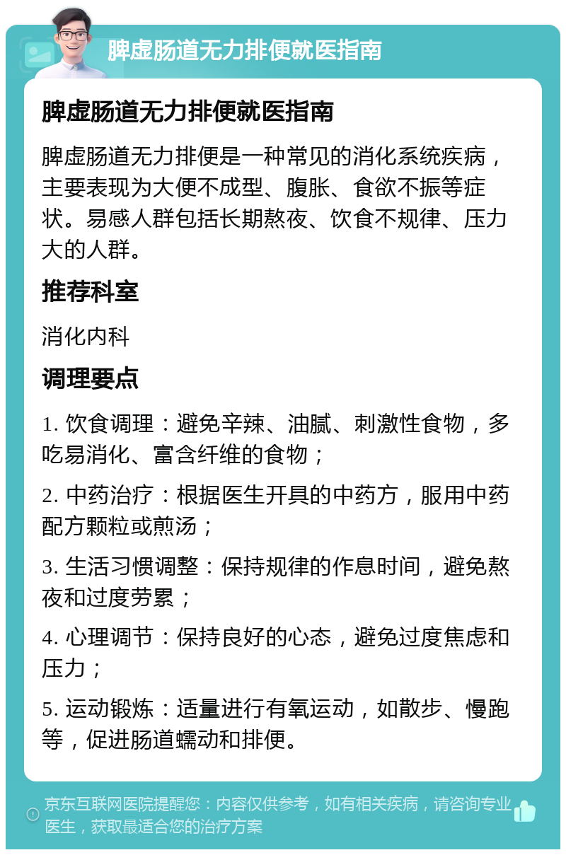 脾虚肠道无力排便就医指南 脾虚肠道无力排便就医指南 脾虚肠道无力排便是一种常见的消化系统疾病，主要表现为大便不成型、腹胀、食欲不振等症状。易感人群包括长期熬夜、饮食不规律、压力大的人群。 推荐科室 消化内科 调理要点 1. 饮食调理：避免辛辣、油腻、刺激性食物，多吃易消化、富含纤维的食物； 2. 中药治疗：根据医生开具的中药方，服用中药配方颗粒或煎汤； 3. 生活习惯调整：保持规律的作息时间，避免熬夜和过度劳累； 4. 心理调节：保持良好的心态，避免过度焦虑和压力； 5. 运动锻炼：适量进行有氧运动，如散步、慢跑等，促进肠道蠕动和排便。