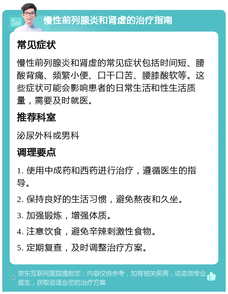 慢性前列腺炎和肾虚的治疗指南 常见症状 慢性前列腺炎和肾虚的常见症状包括时间短、腰酸背痛、频繁小便、口干口苦、腰膝酸软等。这些症状可能会影响患者的日常生活和性生活质量，需要及时就医。 推荐科室 泌尿外科或男科 调理要点 1. 使用中成药和西药进行治疗，遵循医生的指导。 2. 保持良好的生活习惯，避免熬夜和久坐。 3. 加强锻炼，增强体质。 4. 注意饮食，避免辛辣刺激性食物。 5. 定期复查，及时调整治疗方案。