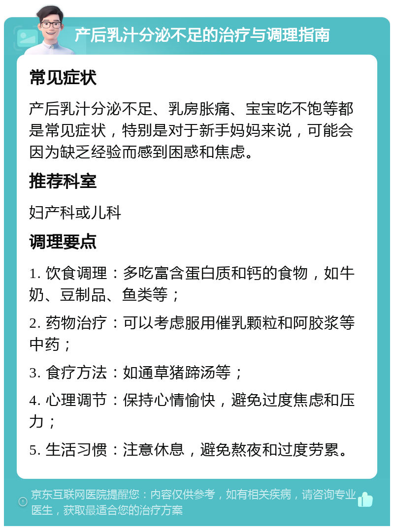 产后乳汁分泌不足的治疗与调理指南 常见症状 产后乳汁分泌不足、乳房胀痛、宝宝吃不饱等都是常见症状，特别是对于新手妈妈来说，可能会因为缺乏经验而感到困惑和焦虑。 推荐科室 妇产科或儿科 调理要点 1. 饮食调理：多吃富含蛋白质和钙的食物，如牛奶、豆制品、鱼类等； 2. 药物治疗：可以考虑服用催乳颗粒和阿胶浆等中药； 3. 食疗方法：如通草猪蹄汤等； 4. 心理调节：保持心情愉快，避免过度焦虑和压力； 5. 生活习惯：注意休息，避免熬夜和过度劳累。