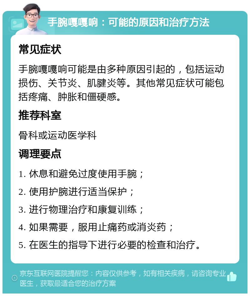 手腕嘎嘎响：可能的原因和治疗方法 常见症状 手腕嘎嘎响可能是由多种原因引起的，包括运动损伤、关节炎、肌腱炎等。其他常见症状可能包括疼痛、肿胀和僵硬感。 推荐科室 骨科或运动医学科 调理要点 1. 休息和避免过度使用手腕； 2. 使用护腕进行适当保护； 3. 进行物理治疗和康复训练； 4. 如果需要，服用止痛药或消炎药； 5. 在医生的指导下进行必要的检查和治疗。