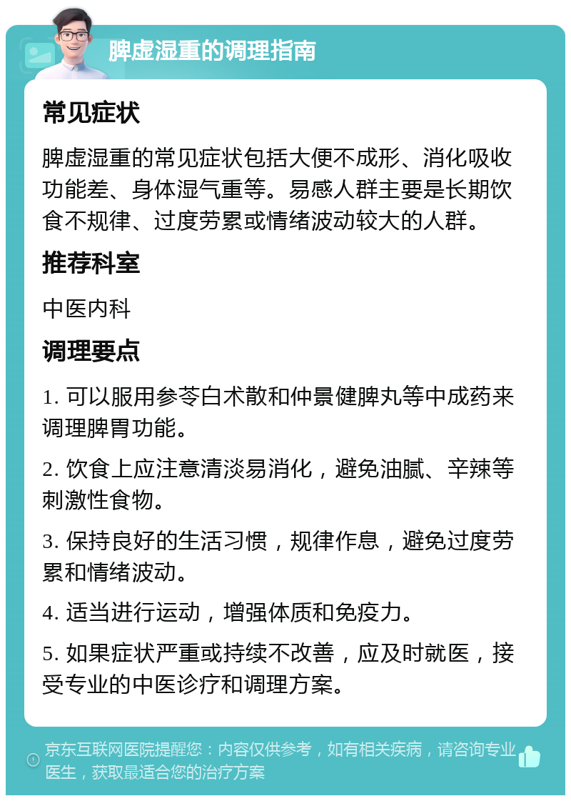 脾虚湿重的调理指南 常见症状 脾虚湿重的常见症状包括大便不成形、消化吸收功能差、身体湿气重等。易感人群主要是长期饮食不规律、过度劳累或情绪波动较大的人群。 推荐科室 中医内科 调理要点 1. 可以服用参苓白术散和仲景健脾丸等中成药来调理脾胃功能。 2. 饮食上应注意清淡易消化，避免油腻、辛辣等刺激性食物。 3. 保持良好的生活习惯，规律作息，避免过度劳累和情绪波动。 4. 适当进行运动，增强体质和免疫力。 5. 如果症状严重或持续不改善，应及时就医，接受专业的中医诊疗和调理方案。