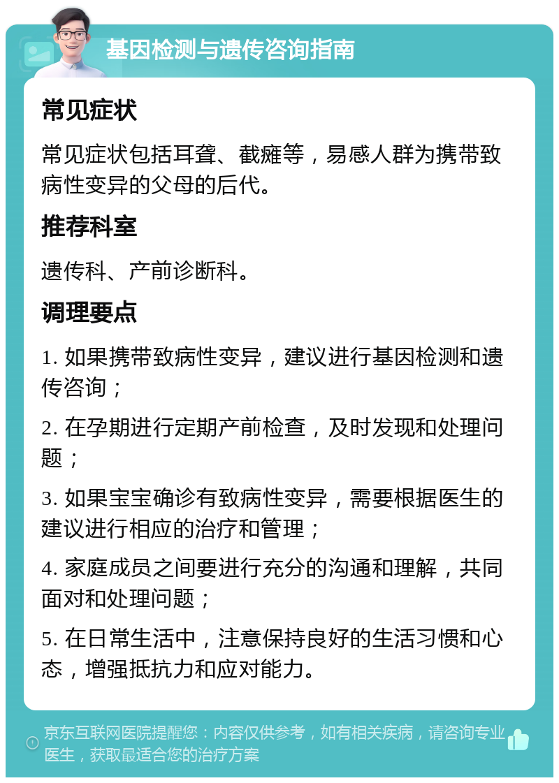 基因检测与遗传咨询指南 常见症状 常见症状包括耳聋、截瘫等，易感人群为携带致病性变异的父母的后代。 推荐科室 遗传科、产前诊断科。 调理要点 1. 如果携带致病性变异，建议进行基因检测和遗传咨询； 2. 在孕期进行定期产前检查，及时发现和处理问题； 3. 如果宝宝确诊有致病性变异，需要根据医生的建议进行相应的治疗和管理； 4. 家庭成员之间要进行充分的沟通和理解，共同面对和处理问题； 5. 在日常生活中，注意保持良好的生活习惯和心态，增强抵抗力和应对能力。