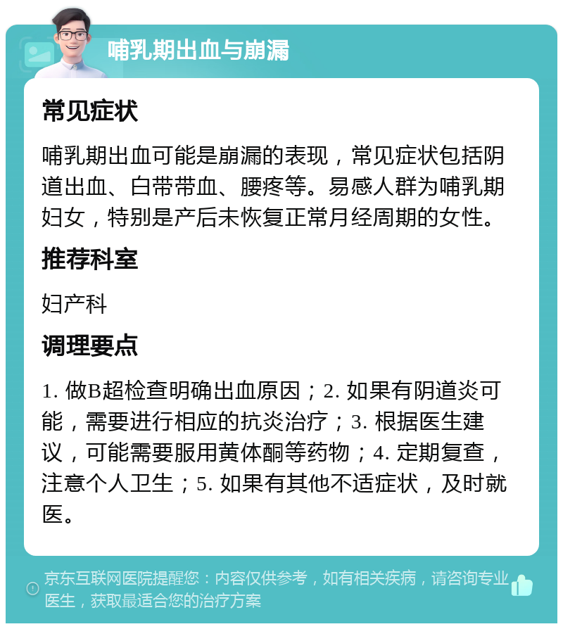 哺乳期出血与崩漏 常见症状 哺乳期出血可能是崩漏的表现，常见症状包括阴道出血、白带带血、腰疼等。易感人群为哺乳期妇女，特别是产后未恢复正常月经周期的女性。 推荐科室 妇产科 调理要点 1. 做B超检查明确出血原因；2. 如果有阴道炎可能，需要进行相应的抗炎治疗；3. 根据医生建议，可能需要服用黄体酮等药物；4. 定期复查，注意个人卫生；5. 如果有其他不适症状，及时就医。