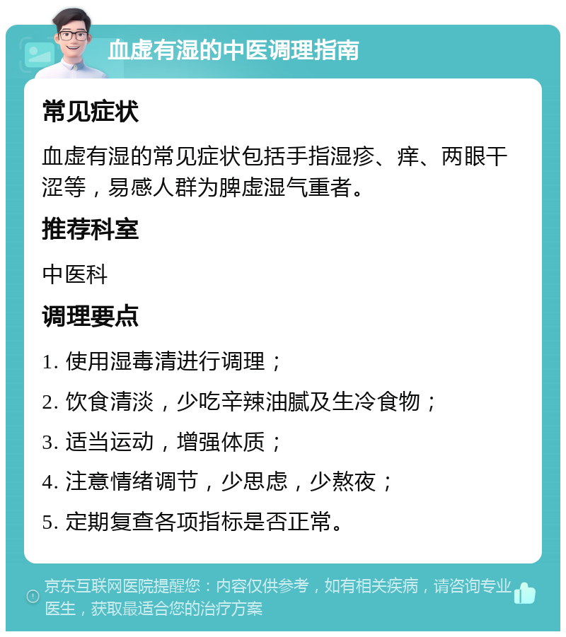 血虚有湿的中医调理指南 常见症状 血虚有湿的常见症状包括手指湿疹、痒、两眼干涩等，易感人群为脾虚湿气重者。 推荐科室 中医科 调理要点 1. 使用湿毒清进行调理； 2. 饮食清淡，少吃辛辣油腻及生冷食物； 3. 适当运动，增强体质； 4. 注意情绪调节，少思虑，少熬夜； 5. 定期复查各项指标是否正常。