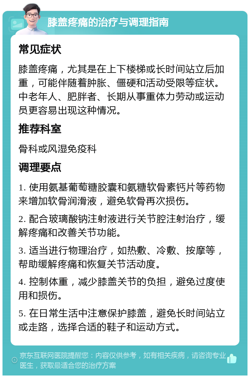 膝盖疼痛的治疗与调理指南 常见症状 膝盖疼痛，尤其是在上下楼梯或长时间站立后加重，可能伴随着肿胀、僵硬和活动受限等症状。中老年人、肥胖者、长期从事重体力劳动或运动员更容易出现这种情况。 推荐科室 骨科或风湿免疫科 调理要点 1. 使用氨基葡萄糖胶囊和氨糖软骨素钙片等药物来增加软骨润滑液，避免软骨再次损伤。 2. 配合玻璃酸钠注射液进行关节腔注射治疗，缓解疼痛和改善关节功能。 3. 适当进行物理治疗，如热敷、冷敷、按摩等，帮助缓解疼痛和恢复关节活动度。 4. 控制体重，减少膝盖关节的负担，避免过度使用和损伤。 5. 在日常生活中注意保护膝盖，避免长时间站立或走路，选择合适的鞋子和运动方式。