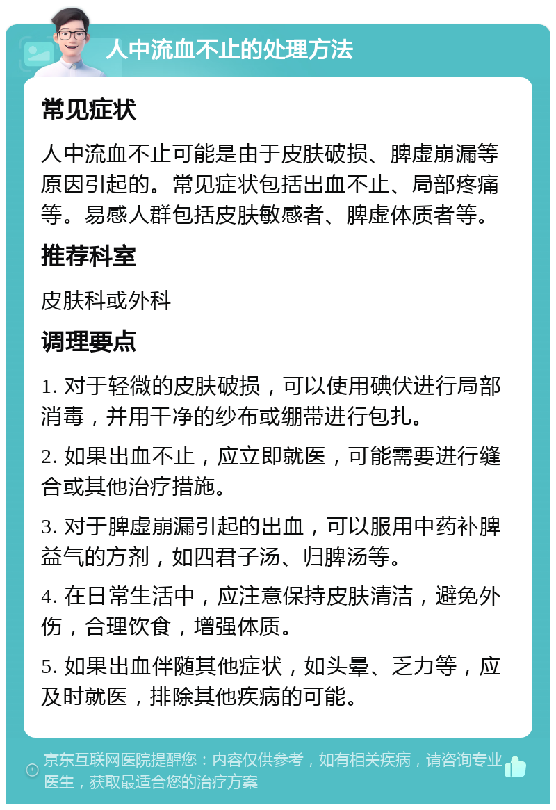 人中流血不止的处理方法 常见症状 人中流血不止可能是由于皮肤破损、脾虚崩漏等原因引起的。常见症状包括出血不止、局部疼痛等。易感人群包括皮肤敏感者、脾虚体质者等。 推荐科室 皮肤科或外科 调理要点 1. 对于轻微的皮肤破损，可以使用碘伏进行局部消毒，并用干净的纱布或绷带进行包扎。 2. 如果出血不止，应立即就医，可能需要进行缝合或其他治疗措施。 3. 对于脾虚崩漏引起的出血，可以服用中药补脾益气的方剂，如四君子汤、归脾汤等。 4. 在日常生活中，应注意保持皮肤清洁，避免外伤，合理饮食，增强体质。 5. 如果出血伴随其他症状，如头晕、乏力等，应及时就医，排除其他疾病的可能。