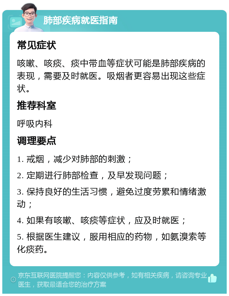 肺部疾病就医指南 常见症状 咳嗽、咳痰、痰中带血等症状可能是肺部疾病的表现，需要及时就医。吸烟者更容易出现这些症状。 推荐科室 呼吸内科 调理要点 1. 戒烟，减少对肺部的刺激； 2. 定期进行肺部检查，及早发现问题； 3. 保持良好的生活习惯，避免过度劳累和情绪激动； 4. 如果有咳嗽、咳痰等症状，应及时就医； 5. 根据医生建议，服用相应的药物，如氨溴索等化痰药。