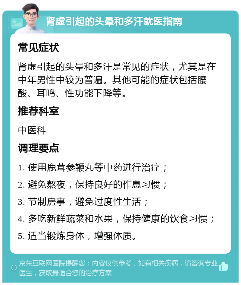 肾虚引起的头晕和多汗就医指南 常见症状 肾虚引起的头晕和多汗是常见的症状，尤其是在中年男性中较为普遍。其他可能的症状包括腰酸、耳鸣、性功能下降等。 推荐科室 中医科 调理要点 1. 使用鹿茸参鞭丸等中药进行治疗； 2. 避免熬夜，保持良好的作息习惯； 3. 节制房事，避免过度性生活； 4. 多吃新鲜蔬菜和水果，保持健康的饮食习惯； 5. 适当锻炼身体，增强体质。