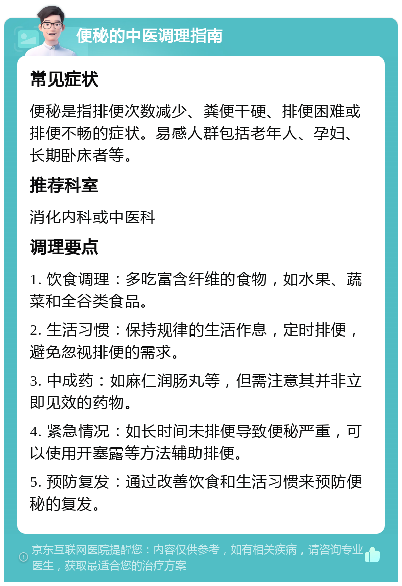 便秘的中医调理指南 常见症状 便秘是指排便次数减少、粪便干硬、排便困难或排便不畅的症状。易感人群包括老年人、孕妇、长期卧床者等。 推荐科室 消化内科或中医科 调理要点 1. 饮食调理：多吃富含纤维的食物，如水果、蔬菜和全谷类食品。 2. 生活习惯：保持规律的生活作息，定时排便，避免忽视排便的需求。 3. 中成药：如麻仁润肠丸等，但需注意其并非立即见效的药物。 4. 紧急情况：如长时间未排便导致便秘严重，可以使用开塞露等方法辅助排便。 5. 预防复发：通过改善饮食和生活习惯来预防便秘的复发。