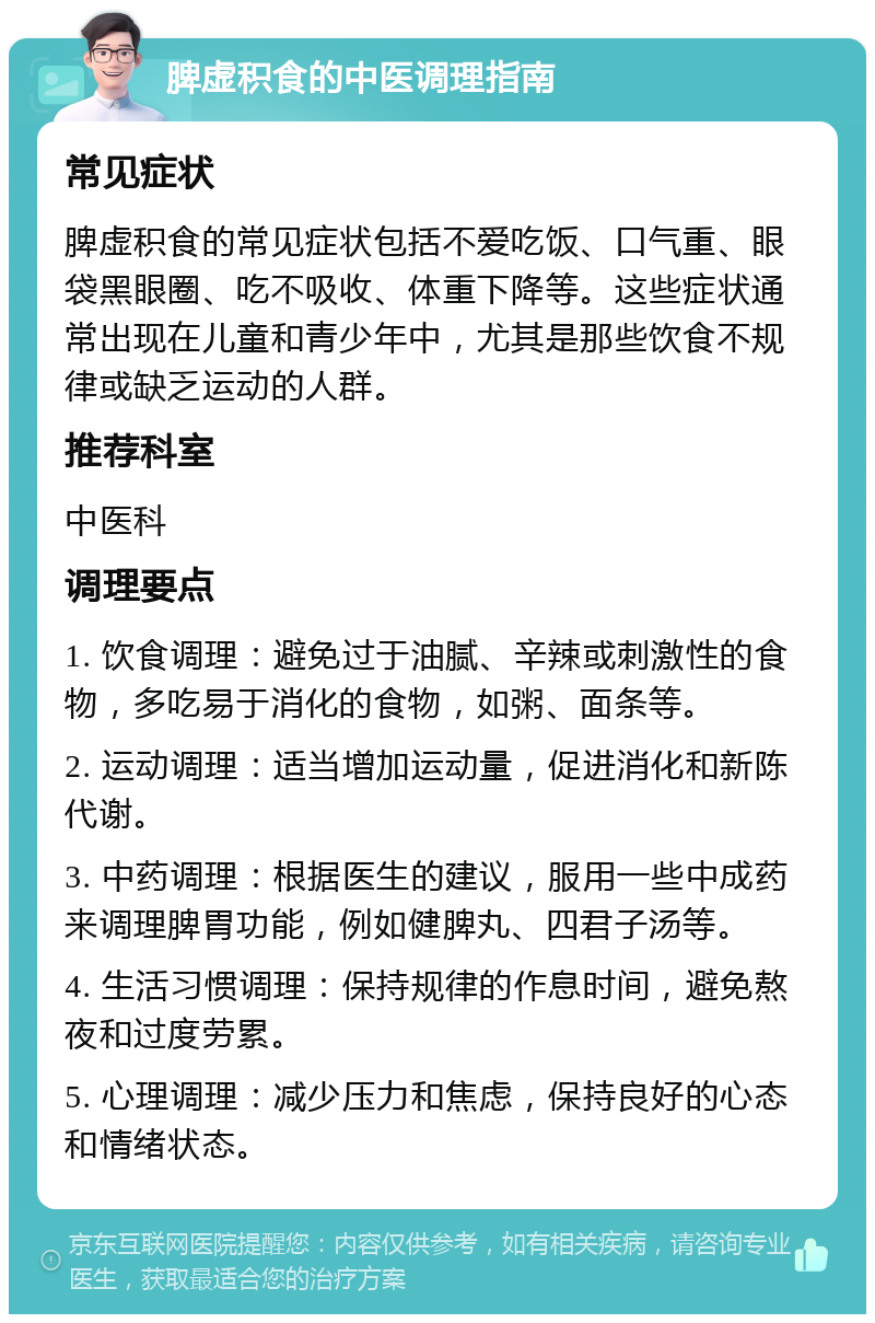 脾虚积食的中医调理指南 常见症状 脾虚积食的常见症状包括不爱吃饭、口气重、眼袋黑眼圈、吃不吸收、体重下降等。这些症状通常出现在儿童和青少年中，尤其是那些饮食不规律或缺乏运动的人群。 推荐科室 中医科 调理要点 1. 饮食调理：避免过于油腻、辛辣或刺激性的食物，多吃易于消化的食物，如粥、面条等。 2. 运动调理：适当增加运动量，促进消化和新陈代谢。 3. 中药调理：根据医生的建议，服用一些中成药来调理脾胃功能，例如健脾丸、四君子汤等。 4. 生活习惯调理：保持规律的作息时间，避免熬夜和过度劳累。 5. 心理调理：减少压力和焦虑，保持良好的心态和情绪状态。