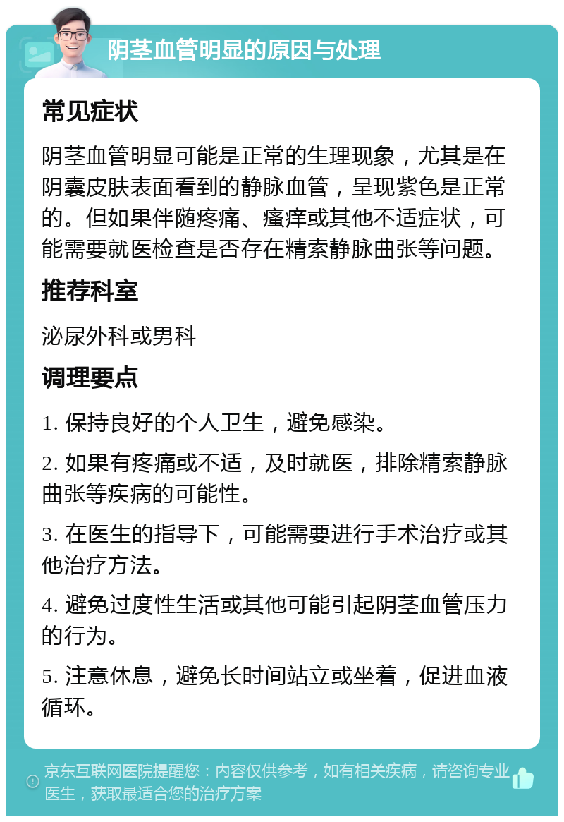 阴茎血管明显的原因与处理 常见症状 阴茎血管明显可能是正常的生理现象，尤其是在阴囊皮肤表面看到的静脉血管，呈现紫色是正常的。但如果伴随疼痛、瘙痒或其他不适症状，可能需要就医检查是否存在精索静脉曲张等问题。 推荐科室 泌尿外科或男科 调理要点 1. 保持良好的个人卫生，避免感染。 2. 如果有疼痛或不适，及时就医，排除精索静脉曲张等疾病的可能性。 3. 在医生的指导下，可能需要进行手术治疗或其他治疗方法。 4. 避免过度性生活或其他可能引起阴茎血管压力的行为。 5. 注意休息，避免长时间站立或坐着，促进血液循环。