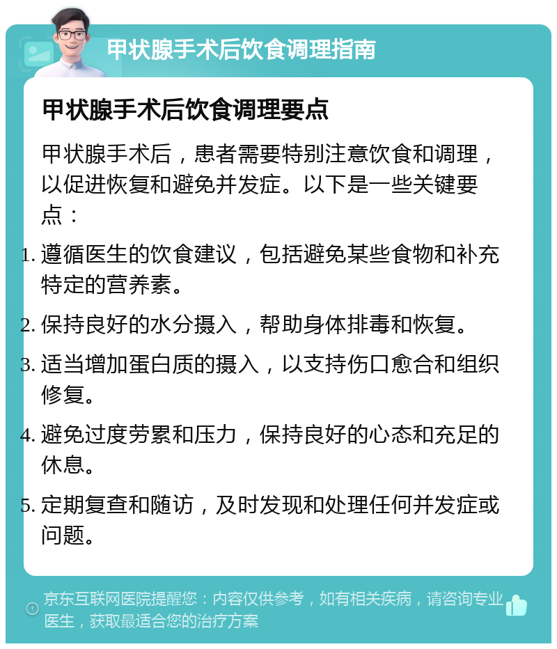 甲状腺手术后饮食调理指南 甲状腺手术后饮食调理要点 甲状腺手术后，患者需要特别注意饮食和调理，以促进恢复和避免并发症。以下是一些关键要点： 遵循医生的饮食建议，包括避免某些食物和补充特定的营养素。 保持良好的水分摄入，帮助身体排毒和恢复。 适当增加蛋白质的摄入，以支持伤口愈合和组织修复。 避免过度劳累和压力，保持良好的心态和充足的休息。 定期复查和随访，及时发现和处理任何并发症或问题。