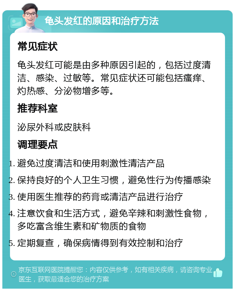 龟头发红的原因和治疗方法 常见症状 龟头发红可能是由多种原因引起的，包括过度清洁、感染、过敏等。常见症状还可能包括瘙痒、灼热感、分泌物增多等。 推荐科室 泌尿外科或皮肤科 调理要点 避免过度清洁和使用刺激性清洁产品 保持良好的个人卫生习惯，避免性行为传播感染 使用医生推荐的药膏或清洁产品进行治疗 注意饮食和生活方式，避免辛辣和刺激性食物，多吃富含维生素和矿物质的食物 定期复查，确保病情得到有效控制和治疗