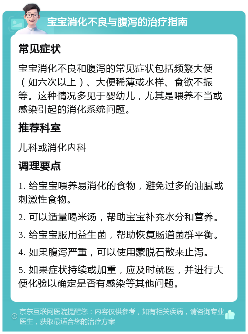 宝宝消化不良与腹泻的治疗指南 常见症状 宝宝消化不良和腹泻的常见症状包括频繁大便（如六次以上）、大便稀薄或水样、食欲不振等。这种情况多见于婴幼儿，尤其是喂养不当或感染引起的消化系统问题。 推荐科室 儿科或消化内科 调理要点 1. 给宝宝喂养易消化的食物，避免过多的油腻或刺激性食物。 2. 可以适量喝米汤，帮助宝宝补充水分和营养。 3. 给宝宝服用益生菌，帮助恢复肠道菌群平衡。 4. 如果腹泻严重，可以使用蒙脱石散来止泻。 5. 如果症状持续或加重，应及时就医，并进行大便化验以确定是否有感染等其他问题。