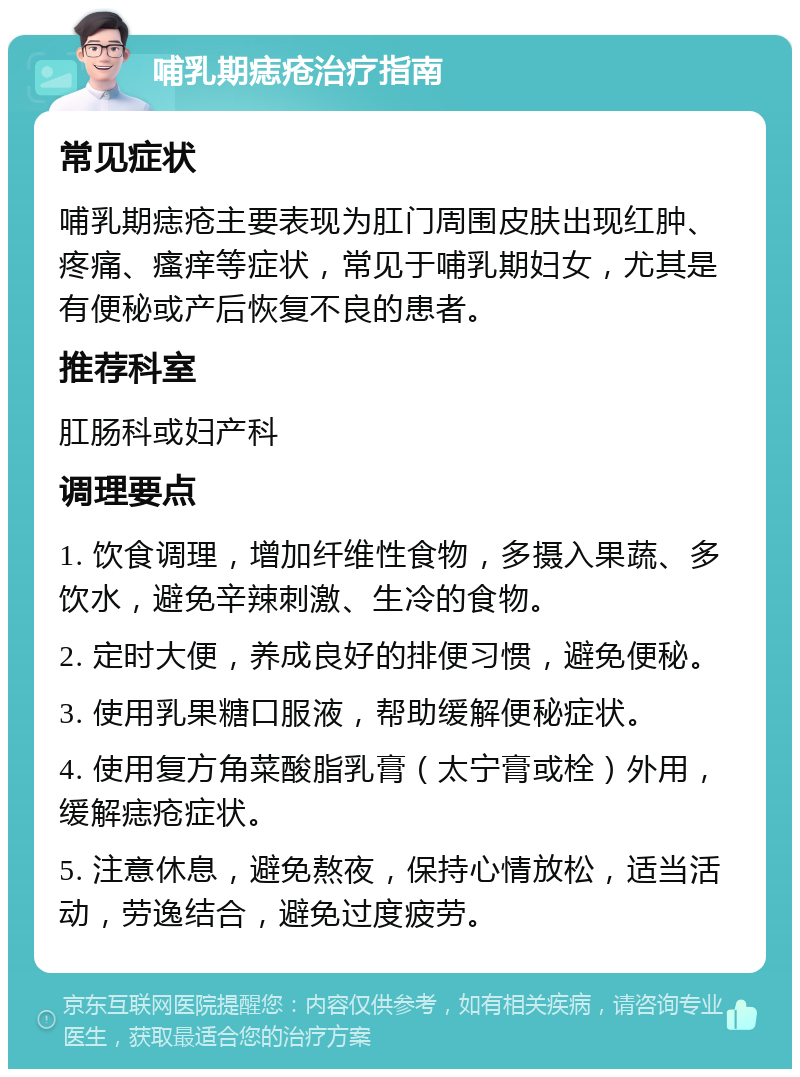 哺乳期痣疮治疗指南 常见症状 哺乳期痣疮主要表现为肛门周围皮肤出现红肿、疼痛、瘙痒等症状，常见于哺乳期妇女，尤其是有便秘或产后恢复不良的患者。 推荐科室 肛肠科或妇产科 调理要点 1. 饮食调理，增加纤维性食物，多摄入果蔬、多饮水，避免辛辣刺激、生冷的食物。 2. 定时大便，养成良好的排便习惯，避免便秘。 3. 使用乳果糖口服液，帮助缓解便秘症状。 4. 使用复方角菜酸脂乳膏（太宁膏或栓）外用，缓解痣疮症状。 5. 注意休息，避免熬夜，保持心情放松，适当活动，劳逸结合，避免过度疲劳。