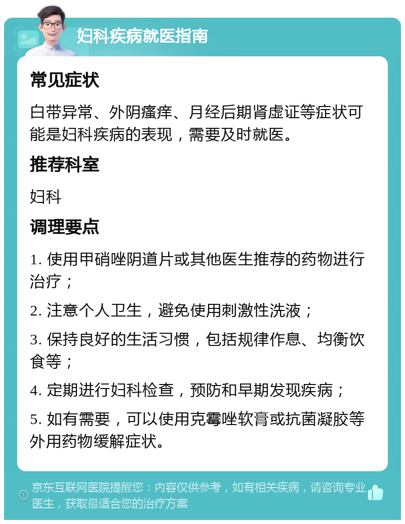 妇科疾病就医指南 常见症状 白带异常、外阴瘙痒、月经后期肾虚证等症状可能是妇科疾病的表现，需要及时就医。 推荐科室 妇科 调理要点 1. 使用甲硝唑阴道片或其他医生推荐的药物进行治疗； 2. 注意个人卫生，避免使用刺激性洗液； 3. 保持良好的生活习惯，包括规律作息、均衡饮食等； 4. 定期进行妇科检查，预防和早期发现疾病； 5. 如有需要，可以使用克霉唑软膏或抗菌凝胶等外用药物缓解症状。