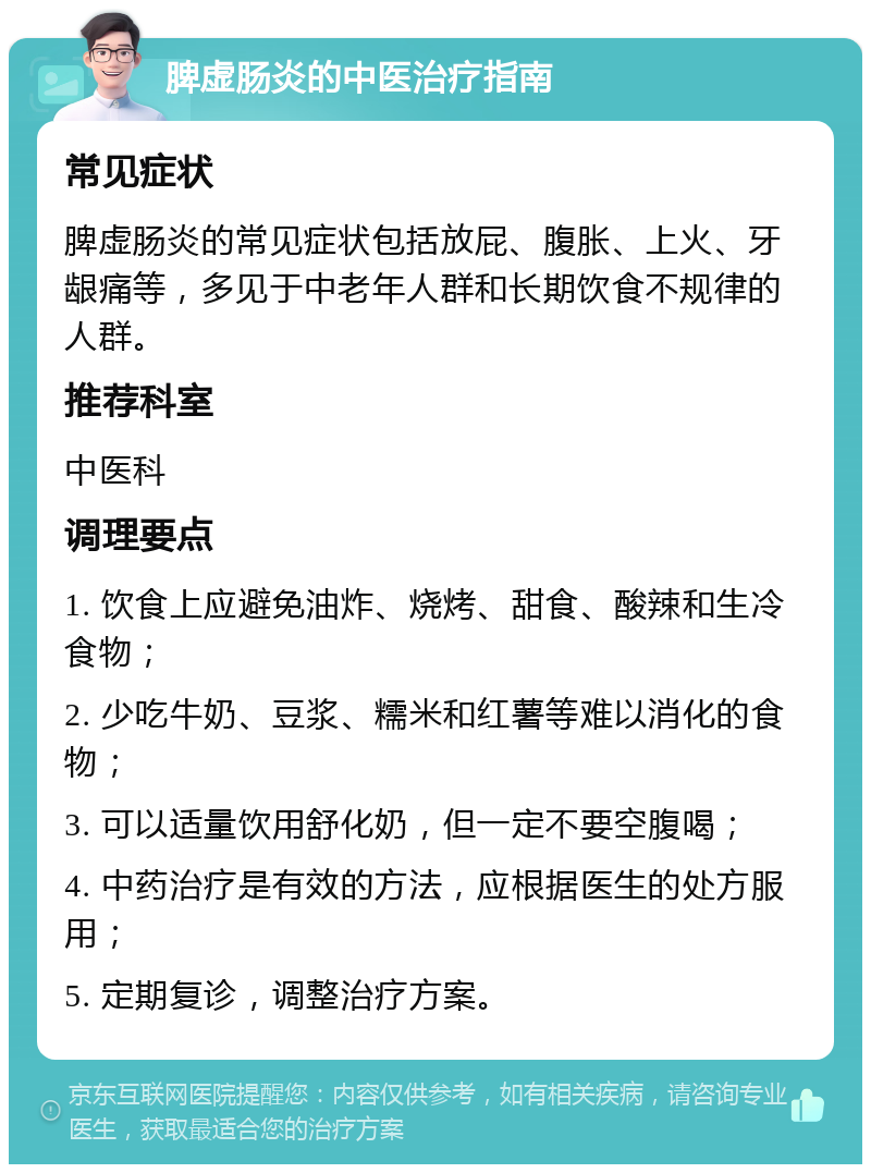 脾虚肠炎的中医治疗指南 常见症状 脾虚肠炎的常见症状包括放屁、腹胀、上火、牙龈痛等，多见于中老年人群和长期饮食不规律的人群。 推荐科室 中医科 调理要点 1. 饮食上应避免油炸、烧烤、甜食、酸辣和生冷食物； 2. 少吃牛奶、豆浆、糯米和红薯等难以消化的食物； 3. 可以适量饮用舒化奶，但一定不要空腹喝； 4. 中药治疗是有效的方法，应根据医生的处方服用； 5. 定期复诊，调整治疗方案。