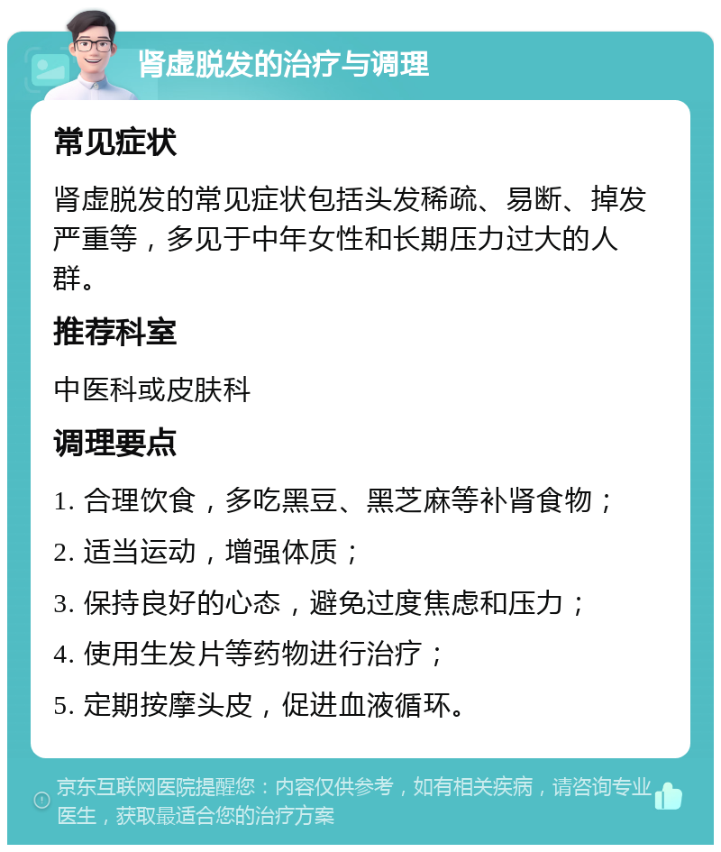 肾虚脱发的治疗与调理 常见症状 肾虚脱发的常见症状包括头发稀疏、易断、掉发严重等，多见于中年女性和长期压力过大的人群。 推荐科室 中医科或皮肤科 调理要点 1. 合理饮食，多吃黑豆、黑芝麻等补肾食物； 2. 适当运动，增强体质； 3. 保持良好的心态，避免过度焦虑和压力； 4. 使用生发片等药物进行治疗； 5. 定期按摩头皮，促进血液循环。