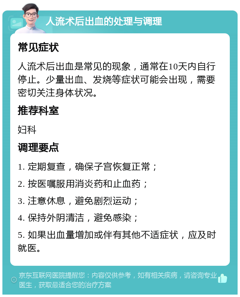 人流术后出血的处理与调理 常见症状 人流术后出血是常见的现象，通常在10天内自行停止。少量出血、发烧等症状可能会出现，需要密切关注身体状况。 推荐科室 妇科 调理要点 1. 定期复查，确保子宫恢复正常； 2. 按医嘱服用消炎药和止血药； 3. 注意休息，避免剧烈运动； 4. 保持外阴清洁，避免感染； 5. 如果出血量增加或伴有其他不适症状，应及时就医。