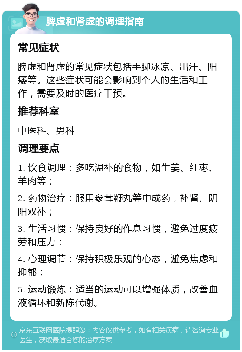 脾虚和肾虚的调理指南 常见症状 脾虚和肾虚的常见症状包括手脚冰凉、出汗、阳痿等。这些症状可能会影响到个人的生活和工作，需要及时的医疗干预。 推荐科室 中医科、男科 调理要点 1. 饮食调理：多吃温补的食物，如生姜、红枣、羊肉等； 2. 药物治疗：服用参茸鞭丸等中成药，补肾、阴阳双补； 3. 生活习惯：保持良好的作息习惯，避免过度疲劳和压力； 4. 心理调节：保持积极乐观的心态，避免焦虑和抑郁； 5. 运动锻炼：适当的运动可以增强体质，改善血液循环和新陈代谢。