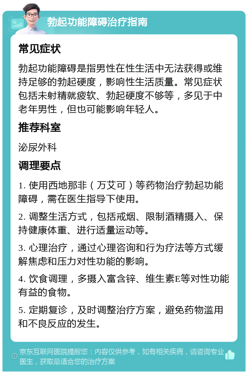 勃起功能障碍治疗指南 常见症状 勃起功能障碍是指男性在性生活中无法获得或维持足够的勃起硬度，影响性生活质量。常见症状包括未射精就疲软、勃起硬度不够等，多见于中老年男性，但也可能影响年轻人。 推荐科室 泌尿外科 调理要点 1. 使用西地那非（万艾可）等药物治疗勃起功能障碍，需在医生指导下使用。 2. 调整生活方式，包括戒烟、限制酒精摄入、保持健康体重、进行适量运动等。 3. 心理治疗，通过心理咨询和行为疗法等方式缓解焦虑和压力对性功能的影响。 4. 饮食调理，多摄入富含锌、维生素E等对性功能有益的食物。 5. 定期复诊，及时调整治疗方案，避免药物滥用和不良反应的发生。