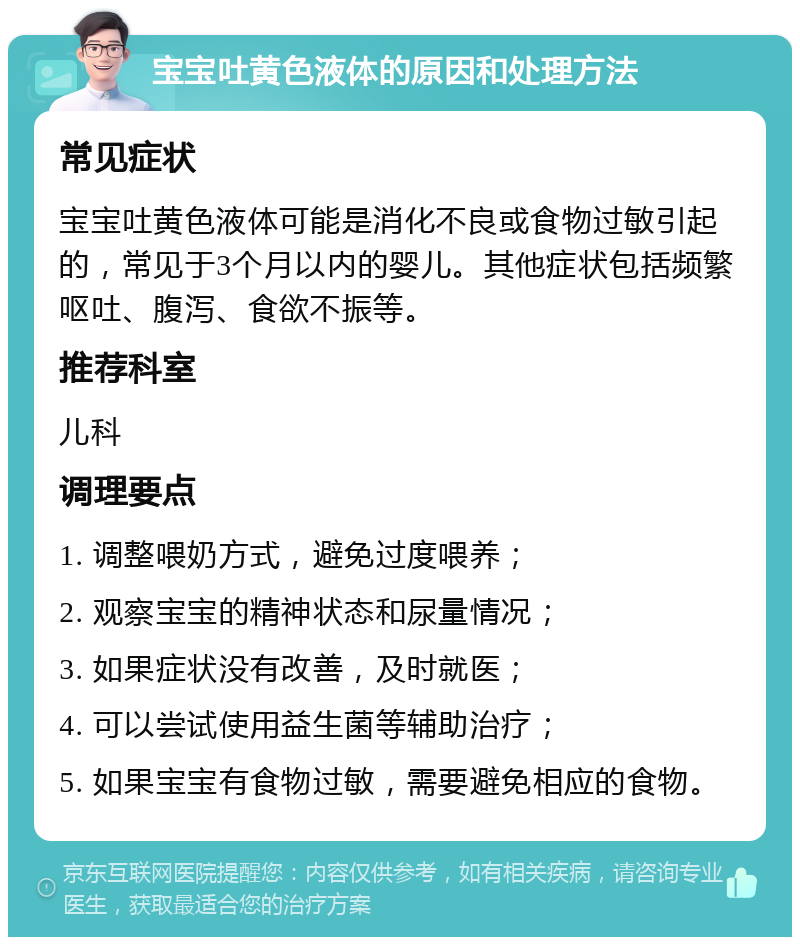 宝宝吐黄色液体的原因和处理方法 常见症状 宝宝吐黄色液体可能是消化不良或食物过敏引起的，常见于3个月以内的婴儿。其他症状包括频繁呕吐、腹泻、食欲不振等。 推荐科室 儿科 调理要点 1. 调整喂奶方式，避免过度喂养； 2. 观察宝宝的精神状态和尿量情况； 3. 如果症状没有改善，及时就医； 4. 可以尝试使用益生菌等辅助治疗； 5. 如果宝宝有食物过敏，需要避免相应的食物。