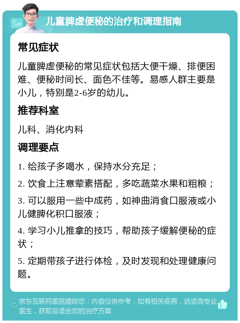 儿童脾虚便秘的治疗和调理指南 常见症状 儿童脾虚便秘的常见症状包括大便干燥、排便困难、便秘时间长、面色不佳等。易感人群主要是小儿，特别是2-6岁的幼儿。 推荐科室 儿科、消化内科 调理要点 1. 给孩子多喝水，保持水分充足； 2. 饮食上注意荤素搭配，多吃蔬菜水果和粗粮； 3. 可以服用一些中成药，如神曲消食口服液或小儿健脾化积口服液； 4. 学习小儿推拿的技巧，帮助孩子缓解便秘的症状； 5. 定期带孩子进行体检，及时发现和处理健康问题。