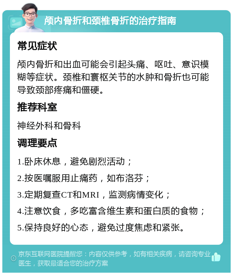 颅内骨折和颈椎骨折的治疗指南 常见症状 颅内骨折和出血可能会引起头痛、呕吐、意识模糊等症状。颈椎和寰枢关节的水肿和骨折也可能导致颈部疼痛和僵硬。 推荐科室 神经外科和骨科 调理要点 1.卧床休息，避免剧烈活动； 2.按医嘱服用止痛药，如布洛芬； 3.定期复查CT和MRI，监测病情变化； 4.注意饮食，多吃富含维生素和蛋白质的食物； 5.保持良好的心态，避免过度焦虑和紧张。