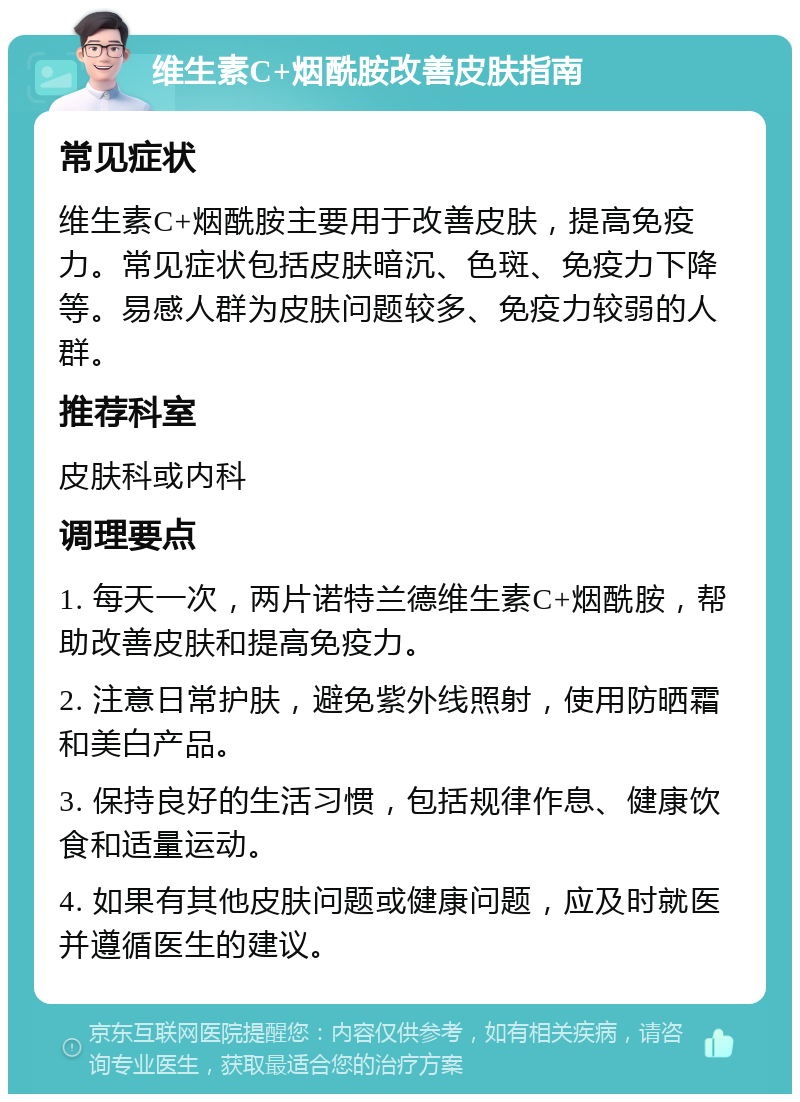 维生素C+烟酰胺改善皮肤指南 常见症状 维生素C+烟酰胺主要用于改善皮肤，提高免疫力。常见症状包括皮肤暗沉、色斑、免疫力下降等。易感人群为皮肤问题较多、免疫力较弱的人群。 推荐科室 皮肤科或内科 调理要点 1. 每天一次，两片诺特兰德维生素C+烟酰胺，帮助改善皮肤和提高免疫力。 2. 注意日常护肤，避免紫外线照射，使用防晒霜和美白产品。 3. 保持良好的生活习惯，包括规律作息、健康饮食和适量运动。 4. 如果有其他皮肤问题或健康问题，应及时就医并遵循医生的建议。