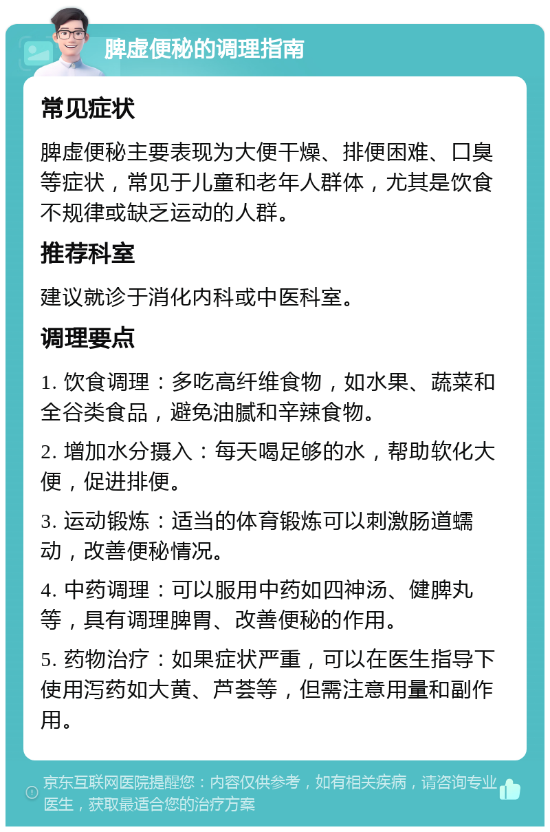 脾虚便秘的调理指南 常见症状 脾虚便秘主要表现为大便干燥、排便困难、口臭等症状，常见于儿童和老年人群体，尤其是饮食不规律或缺乏运动的人群。 推荐科室 建议就诊于消化内科或中医科室。 调理要点 1. 饮食调理：多吃高纤维食物，如水果、蔬菜和全谷类食品，避免油腻和辛辣食物。 2. 增加水分摄入：每天喝足够的水，帮助软化大便，促进排便。 3. 运动锻炼：适当的体育锻炼可以刺激肠道蠕动，改善便秘情况。 4. 中药调理：可以服用中药如四神汤、健脾丸等，具有调理脾胃、改善便秘的作用。 5. 药物治疗：如果症状严重，可以在医生指导下使用泻药如大黄、芦荟等，但需注意用量和副作用。