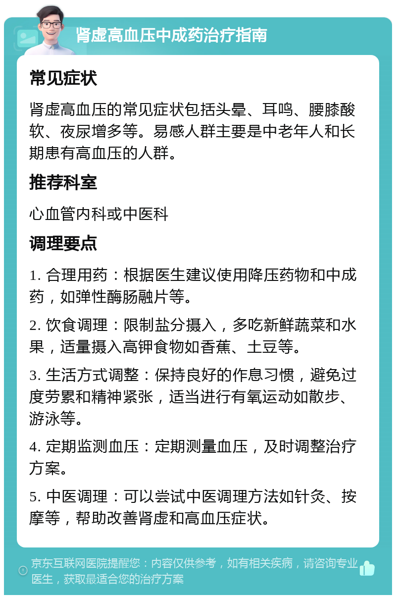 肾虚高血压中成药治疗指南 常见症状 肾虚高血压的常见症状包括头晕、耳鸣、腰膝酸软、夜尿增多等。易感人群主要是中老年人和长期患有高血压的人群。 推荐科室 心血管内科或中医科 调理要点 1. 合理用药：根据医生建议使用降压药物和中成药，如弹性酶肠融片等。 2. 饮食调理：限制盐分摄入，多吃新鲜蔬菜和水果，适量摄入高钾食物如香蕉、土豆等。 3. 生活方式调整：保持良好的作息习惯，避免过度劳累和精神紧张，适当进行有氧运动如散步、游泳等。 4. 定期监测血压：定期测量血压，及时调整治疗方案。 5. 中医调理：可以尝试中医调理方法如针灸、按摩等，帮助改善肾虚和高血压症状。