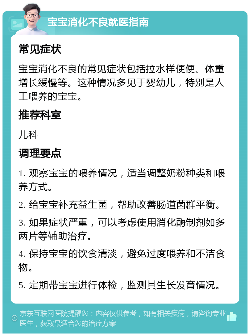 宝宝消化不良就医指南 常见症状 宝宝消化不良的常见症状包括拉水样便便、体重增长缓慢等。这种情况多见于婴幼儿，特别是人工喂养的宝宝。 推荐科室 儿科 调理要点 1. 观察宝宝的喂养情况，适当调整奶粉种类和喂养方式。 2. 给宝宝补充益生菌，帮助改善肠道菌群平衡。 3. 如果症状严重，可以考虑使用消化酶制剂如多两片等辅助治疗。 4. 保持宝宝的饮食清淡，避免过度喂养和不洁食物。 5. 定期带宝宝进行体检，监测其生长发育情况。