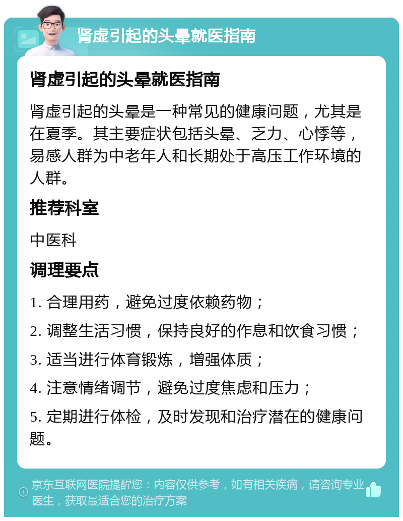 肾虚引起的头晕就医指南 肾虚引起的头晕就医指南 肾虚引起的头晕是一种常见的健康问题，尤其是在夏季。其主要症状包括头晕、乏力、心悸等，易感人群为中老年人和长期处于高压工作环境的人群。 推荐科室 中医科 调理要点 1. 合理用药，避免过度依赖药物； 2. 调整生活习惯，保持良好的作息和饮食习惯； 3. 适当进行体育锻炼，增强体质； 4. 注意情绪调节，避免过度焦虑和压力； 5. 定期进行体检，及时发现和治疗潜在的健康问题。