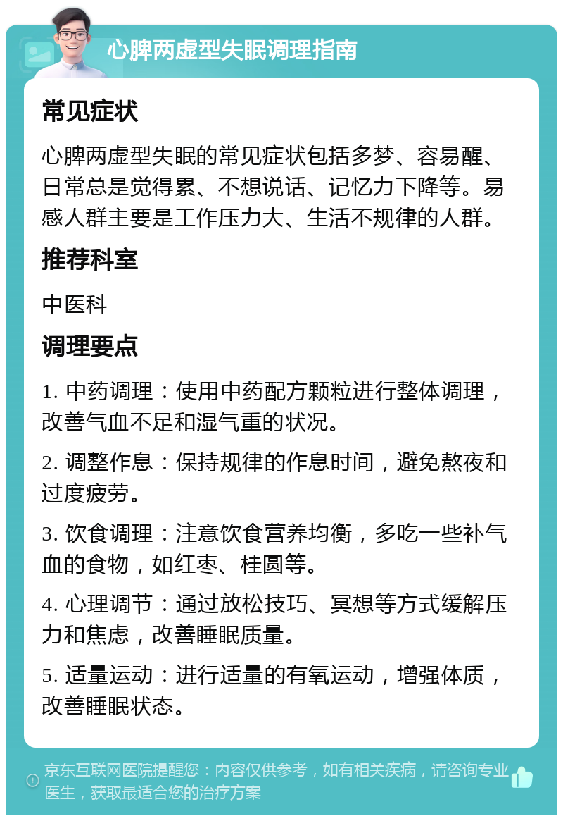 心脾两虚型失眠调理指南 常见症状 心脾两虚型失眠的常见症状包括多梦、容易醒、日常总是觉得累、不想说话、记忆力下降等。易感人群主要是工作压力大、生活不规律的人群。 推荐科室 中医科 调理要点 1. 中药调理：使用中药配方颗粒进行整体调理，改善气血不足和湿气重的状况。 2. 调整作息：保持规律的作息时间，避免熬夜和过度疲劳。 3. 饮食调理：注意饮食营养均衡，多吃一些补气血的食物，如红枣、桂圆等。 4. 心理调节：通过放松技巧、冥想等方式缓解压力和焦虑，改善睡眠质量。 5. 适量运动：进行适量的有氧运动，增强体质，改善睡眠状态。