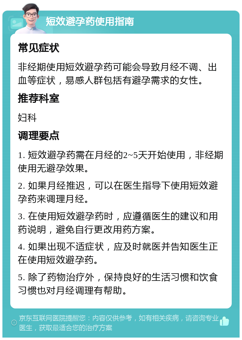 短效避孕药使用指南 常见症状 非经期使用短效避孕药可能会导致月经不调、出血等症状，易感人群包括有避孕需求的女性。 推荐科室 妇科 调理要点 1. 短效避孕药需在月经的2~5天开始使用，非经期使用无避孕效果。 2. 如果月经推迟，可以在医生指导下使用短效避孕药来调理月经。 3. 在使用短效避孕药时，应遵循医生的建议和用药说明，避免自行更改用药方案。 4. 如果出现不适症状，应及时就医并告知医生正在使用短效避孕药。 5. 除了药物治疗外，保持良好的生活习惯和饮食习惯也对月经调理有帮助。