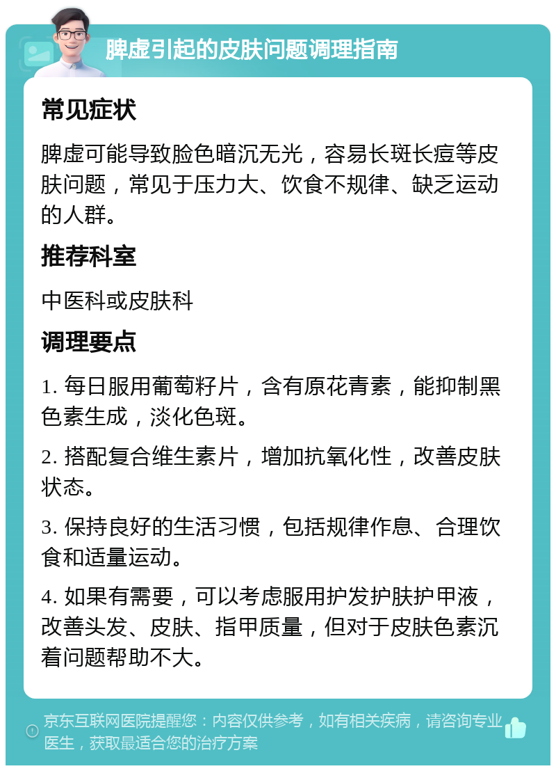 脾虚引起的皮肤问题调理指南 常见症状 脾虚可能导致脸色暗沉无光，容易长斑长痘等皮肤问题，常见于压力大、饮食不规律、缺乏运动的人群。 推荐科室 中医科或皮肤科 调理要点 1. 每日服用葡萄籽片，含有原花青素，能抑制黑色素生成，淡化色斑。 2. 搭配复合维生素片，增加抗氧化性，改善皮肤状态。 3. 保持良好的生活习惯，包括规律作息、合理饮食和适量运动。 4. 如果有需要，可以考虑服用护发护肤护甲液，改善头发、皮肤、指甲质量，但对于皮肤色素沉着问题帮助不大。