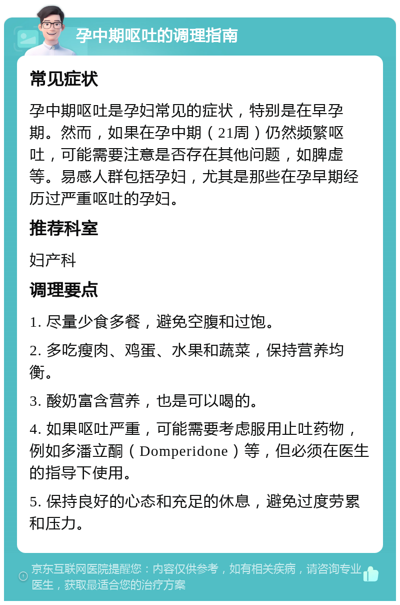 孕中期呕吐的调理指南 常见症状 孕中期呕吐是孕妇常见的症状，特别是在早孕期。然而，如果在孕中期（21周）仍然频繁呕吐，可能需要注意是否存在其他问题，如脾虚等。易感人群包括孕妇，尤其是那些在孕早期经历过严重呕吐的孕妇。 推荐科室 妇产科 调理要点 1. 尽量少食多餐，避免空腹和过饱。 2. 多吃瘦肉、鸡蛋、水果和蔬菜，保持营养均衡。 3. 酸奶富含营养，也是可以喝的。 4. 如果呕吐严重，可能需要考虑服用止吐药物，例如多潘立酮（Domperidone）等，但必须在医生的指导下使用。 5. 保持良好的心态和充足的休息，避免过度劳累和压力。