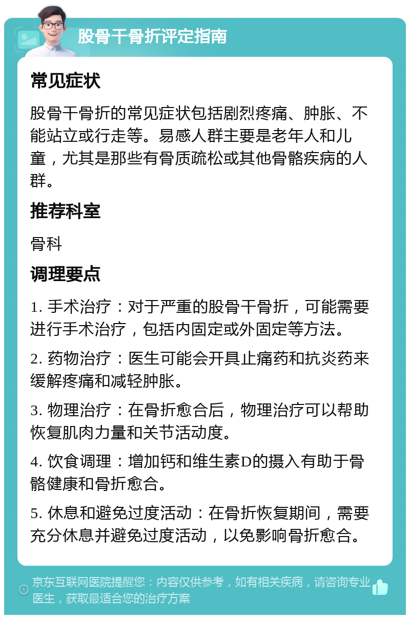 股骨干骨折评定指南 常见症状 股骨干骨折的常见症状包括剧烈疼痛、肿胀、不能站立或行走等。易感人群主要是老年人和儿童，尤其是那些有骨质疏松或其他骨骼疾病的人群。 推荐科室 骨科 调理要点 1. 手术治疗：对于严重的股骨干骨折，可能需要进行手术治疗，包括内固定或外固定等方法。 2. 药物治疗：医生可能会开具止痛药和抗炎药来缓解疼痛和减轻肿胀。 3. 物理治疗：在骨折愈合后，物理治疗可以帮助恢复肌肉力量和关节活动度。 4. 饮食调理：增加钙和维生素D的摄入有助于骨骼健康和骨折愈合。 5. 休息和避免过度活动：在骨折恢复期间，需要充分休息并避免过度活动，以免影响骨折愈合。