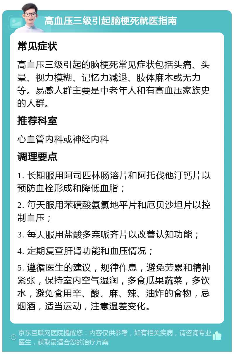 高血压三级引起脑梗死就医指南 常见症状 高血压三级引起的脑梗死常见症状包括头痛、头晕、视力模糊、记忆力减退、肢体麻木或无力等。易感人群主要是中老年人和有高血压家族史的人群。 推荐科室 心血管内科或神经内科 调理要点 1. 长期服用阿司匹林肠溶片和阿托伐他汀钙片以预防血栓形成和降低血脂； 2. 每天服用苯磺酸氨氯地平片和厄贝沙坦片以控制血压； 3. 每天服用盐酸多奈哌齐片以改善认知功能； 4. 定期复查肝肾功能和血压情况； 5. 遵循医生的建议，规律作息，避免劳累和精神紧张，保持室内空气湿润，多食瓜果蔬菜，多饮水，避免食用辛、酸、麻、辣、油炸的食物，忌烟酒，适当运动，注意温差变化。