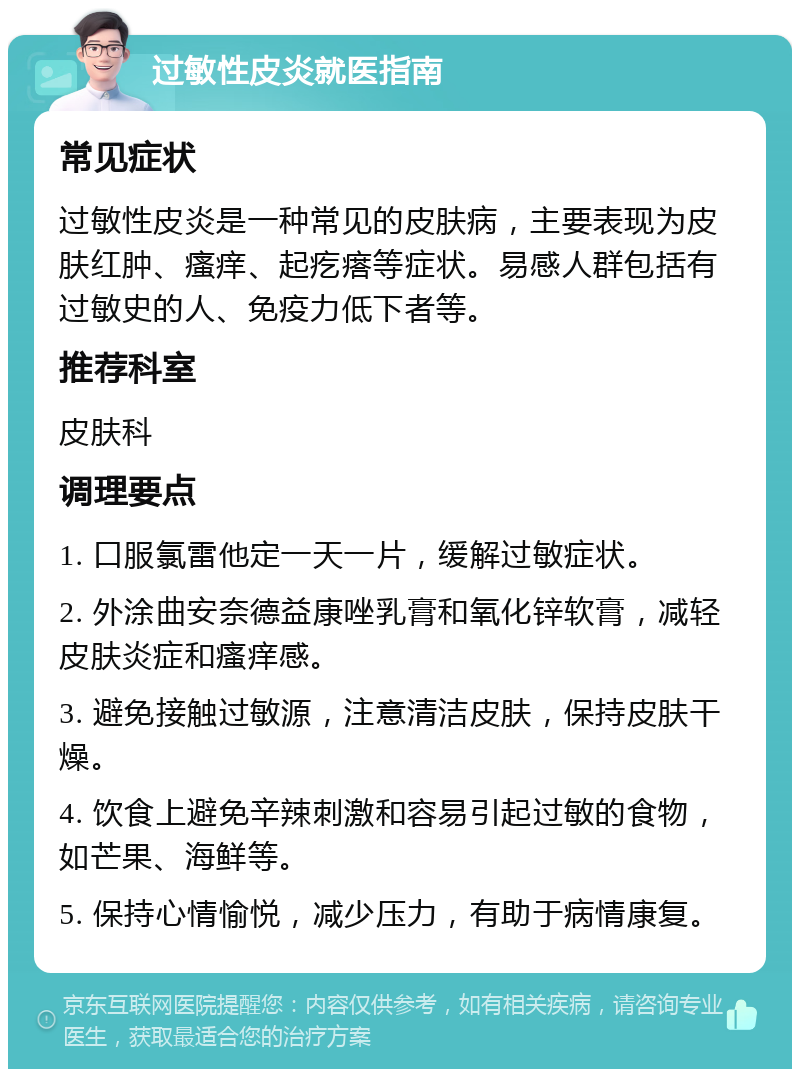 过敏性皮炎就医指南 常见症状 过敏性皮炎是一种常见的皮肤病，主要表现为皮肤红肿、瘙痒、起疙瘩等症状。易感人群包括有过敏史的人、免疫力低下者等。 推荐科室 皮肤科 调理要点 1. 口服氯雷他定一天一片，缓解过敏症状。 2. 外涂曲安奈德益康唑乳膏和氧化锌软膏，减轻皮肤炎症和瘙痒感。 3. 避免接触过敏源，注意清洁皮肤，保持皮肤干燥。 4. 饮食上避免辛辣刺激和容易引起过敏的食物，如芒果、海鲜等。 5. 保持心情愉悦，减少压力，有助于病情康复。