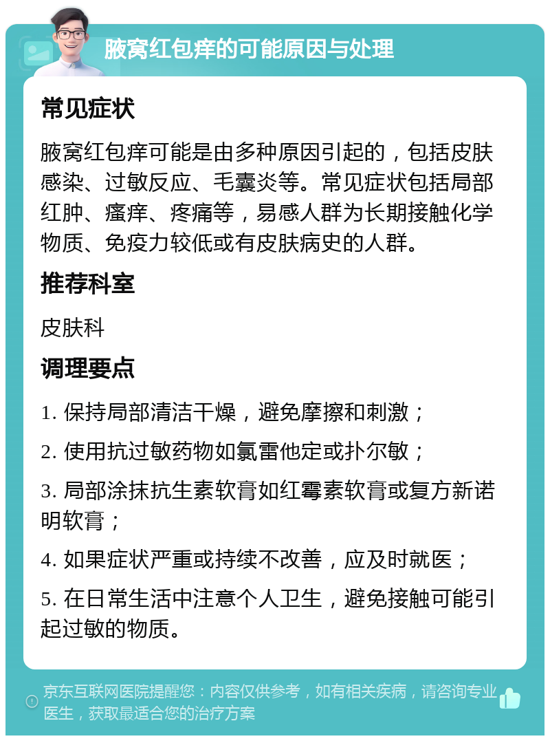 腋窝红包痒的可能原因与处理 常见症状 腋窝红包痒可能是由多种原因引起的，包括皮肤感染、过敏反应、毛囊炎等。常见症状包括局部红肿、瘙痒、疼痛等，易感人群为长期接触化学物质、免疫力较低或有皮肤病史的人群。 推荐科室 皮肤科 调理要点 1. 保持局部清洁干燥，避免摩擦和刺激； 2. 使用抗过敏药物如氯雷他定或扑尔敏； 3. 局部涂抹抗生素软膏如红霉素软膏或复方新诺明软膏； 4. 如果症状严重或持续不改善，应及时就医； 5. 在日常生活中注意个人卫生，避免接触可能引起过敏的物质。