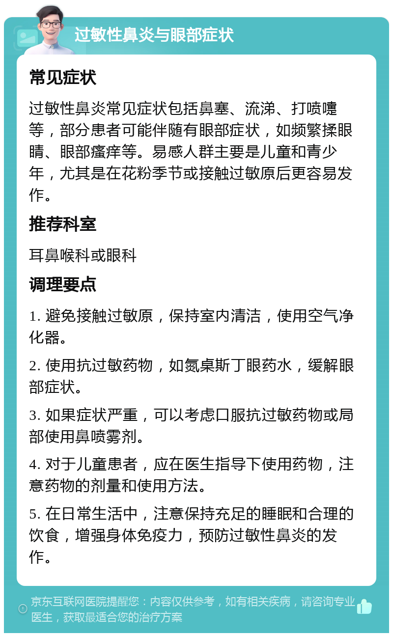 过敏性鼻炎与眼部症状 常见症状 过敏性鼻炎常见症状包括鼻塞、流涕、打喷嚏等，部分患者可能伴随有眼部症状，如频繁揉眼睛、眼部瘙痒等。易感人群主要是儿童和青少年，尤其是在花粉季节或接触过敏原后更容易发作。 推荐科室 耳鼻喉科或眼科 调理要点 1. 避免接触过敏原，保持室内清洁，使用空气净化器。 2. 使用抗过敏药物，如氮桌斯丁眼药水，缓解眼部症状。 3. 如果症状严重，可以考虑口服抗过敏药物或局部使用鼻喷雾剂。 4. 对于儿童患者，应在医生指导下使用药物，注意药物的剂量和使用方法。 5. 在日常生活中，注意保持充足的睡眠和合理的饮食，增强身体免疫力，预防过敏性鼻炎的发作。