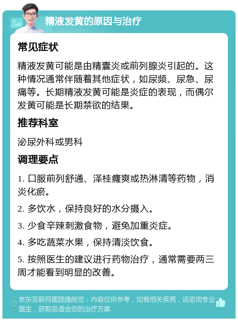 精液发黄的原因与治疗 常见症状 精液发黄可能是由精囊炎或前列腺炎引起的。这种情况通常伴随着其他症状，如尿频、尿急、尿痛等。长期精液发黄可能是炎症的表现，而偶尔发黄可能是长期禁欲的结果。 推荐科室 泌尿外科或男科 调理要点 1. 口服前列舒通、泽桂癃爽或热淋清等药物，消炎化瘀。 2. 多饮水，保持良好的水分摄入。 3. 少食辛辣刺激食物，避免加重炎症。 4. 多吃蔬菜水果，保持清淡饮食。 5. 按照医生的建议进行药物治疗，通常需要两三周才能看到明显的改善。