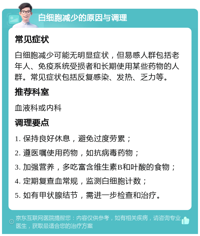 白细胞减少的原因与调理 常见症状 白细胞减少可能无明显症状，但易感人群包括老年人、免疫系统受损者和长期使用某些药物的人群。常见症状包括反复感染、发热、乏力等。 推荐科室 血液科或内科 调理要点 1. 保持良好休息，避免过度劳累； 2. 遵医嘱使用药物，如抗病毒药物； 3. 加强营养，多吃富含维生素B和叶酸的食物； 4. 定期复查血常规，监测白细胞计数； 5. 如有甲状腺结节，需进一步检查和治疗。