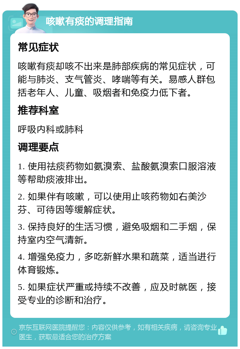 咳嗽有痰的调理指南 常见症状 咳嗽有痰却咳不出来是肺部疾病的常见症状，可能与肺炎、支气管炎、哮喘等有关。易感人群包括老年人、儿童、吸烟者和免疫力低下者。 推荐科室 呼吸内科或肺科 调理要点 1. 使用祛痰药物如氨溴索、盐酸氨溴索口服溶液等帮助痰液排出。 2. 如果伴有咳嗽，可以使用止咳药物如右美沙芬、可待因等缓解症状。 3. 保持良好的生活习惯，避免吸烟和二手烟，保持室内空气清新。 4. 增强免疫力，多吃新鲜水果和蔬菜，适当进行体育锻炼。 5. 如果症状严重或持续不改善，应及时就医，接受专业的诊断和治疗。