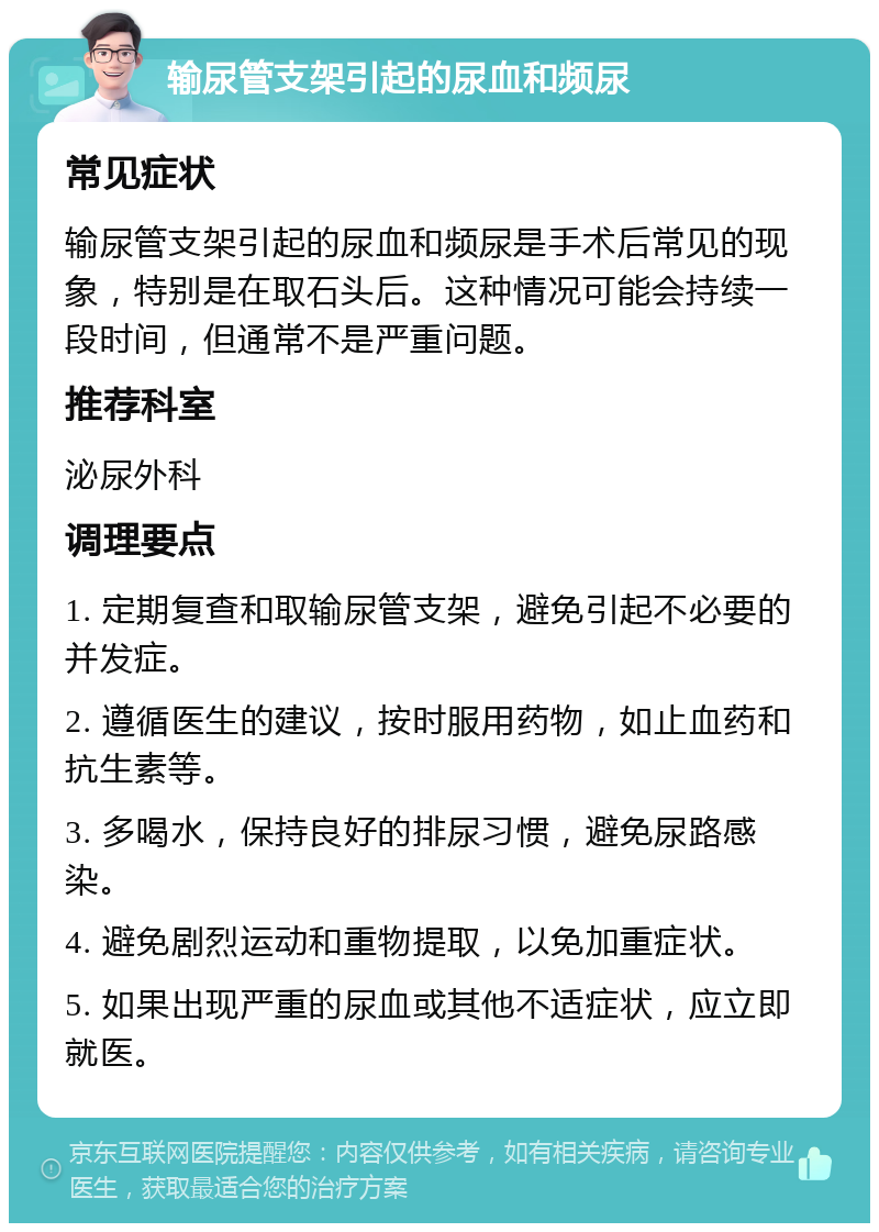 输尿管支架引起的尿血和频尿 常见症状 输尿管支架引起的尿血和频尿是手术后常见的现象，特别是在取石头后。这种情况可能会持续一段时间，但通常不是严重问题。 推荐科室 泌尿外科 调理要点 1. 定期复查和取输尿管支架，避免引起不必要的并发症。 2. 遵循医生的建议，按时服用药物，如止血药和抗生素等。 3. 多喝水，保持良好的排尿习惯，避免尿路感染。 4. 避免剧烈运动和重物提取，以免加重症状。 5. 如果出现严重的尿血或其他不适症状，应立即就医。