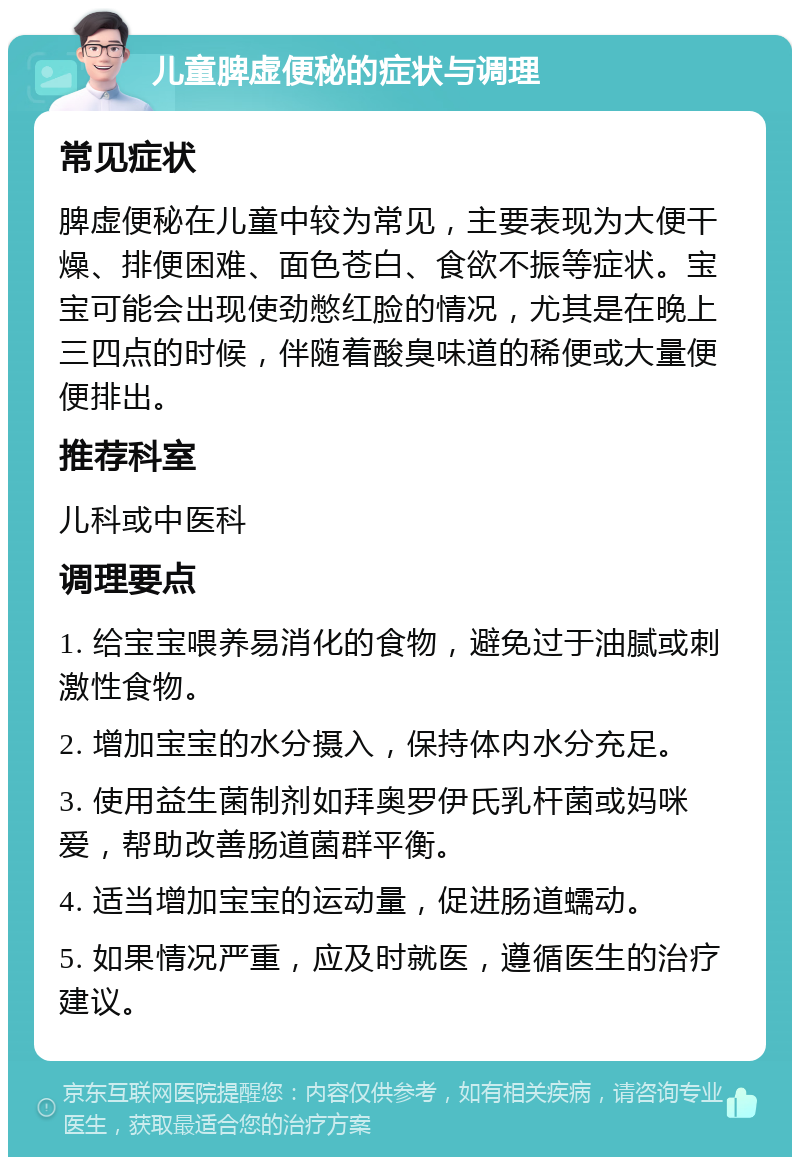 儿童脾虚便秘的症状与调理 常见症状 脾虚便秘在儿童中较为常见，主要表现为大便干燥、排便困难、面色苍白、食欲不振等症状。宝宝可能会出现使劲憋红脸的情况，尤其是在晚上三四点的时候，伴随着酸臭味道的稀便或大量便便排出。 推荐科室 儿科或中医科 调理要点 1. 给宝宝喂养易消化的食物，避免过于油腻或刺激性食物。 2. 增加宝宝的水分摄入，保持体内水分充足。 3. 使用益生菌制剂如拜奥罗伊氏乳杆菌或妈咪爱，帮助改善肠道菌群平衡。 4. 适当增加宝宝的运动量，促进肠道蠕动。 5. 如果情况严重，应及时就医，遵循医生的治疗建议。