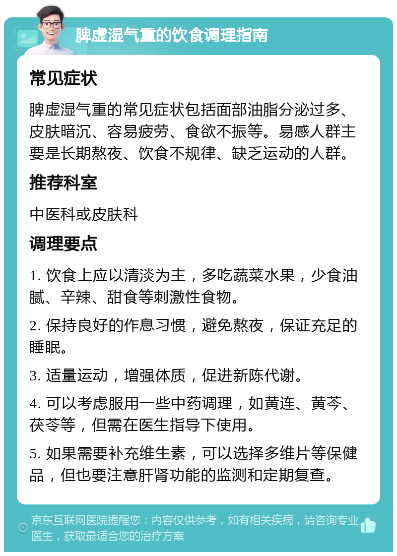 脾虚湿气重的饮食调理指南 常见症状 脾虚湿气重的常见症状包括面部油脂分泌过多、皮肤暗沉、容易疲劳、食欲不振等。易感人群主要是长期熬夜、饮食不规律、缺乏运动的人群。 推荐科室 中医科或皮肤科 调理要点 1. 饮食上应以清淡为主，多吃蔬菜水果，少食油腻、辛辣、甜食等刺激性食物。 2. 保持良好的作息习惯，避免熬夜，保证充足的睡眠。 3. 适量运动，增强体质，促进新陈代谢。 4. 可以考虑服用一些中药调理，如黄连、黄芩、茯苓等，但需在医生指导下使用。 5. 如果需要补充维生素，可以选择多维片等保健品，但也要注意肝肾功能的监测和定期复查。