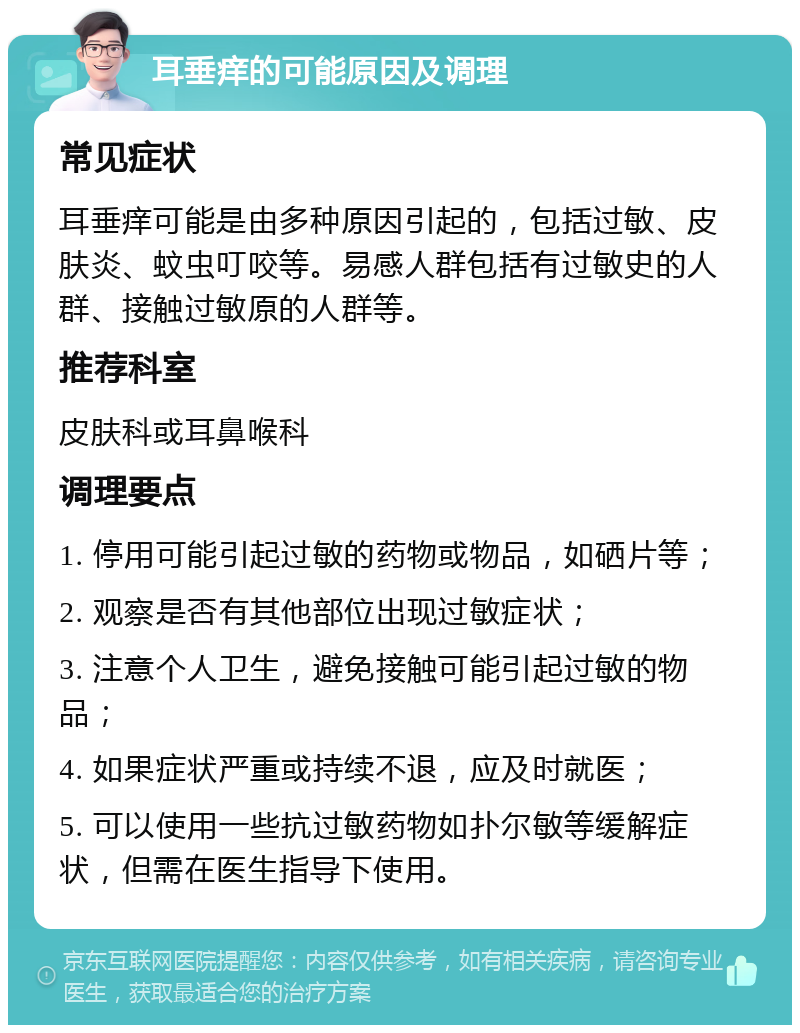 耳垂痒的可能原因及调理 常见症状 耳垂痒可能是由多种原因引起的，包括过敏、皮肤炎、蚊虫叮咬等。易感人群包括有过敏史的人群、接触过敏原的人群等。 推荐科室 皮肤科或耳鼻喉科 调理要点 1. 停用可能引起过敏的药物或物品，如硒片等； 2. 观察是否有其他部位出现过敏症状； 3. 注意个人卫生，避免接触可能引起过敏的物品； 4. 如果症状严重或持续不退，应及时就医； 5. 可以使用一些抗过敏药物如扑尔敏等缓解症状，但需在医生指导下使用。